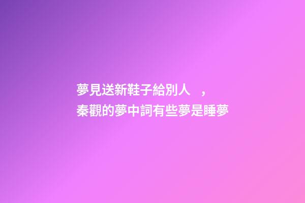夢見送新鞋子給別人，秦觀的夢中詞有些夢是睡夢